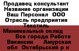 Продавец-консультант › Название организации ­ Ваш Персонал, ООО › Отрасль предприятия ­ Текстиль › Минимальный оклад ­ 38 000 - Все города Работа » Вакансии   . Амурская обл.,Октябрьский р-н